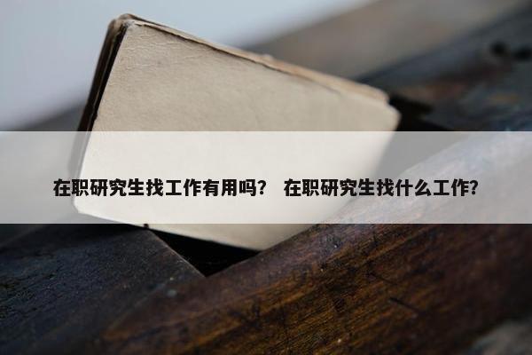在职研究生找工作有用吗？ 在职研究生找什么工作？