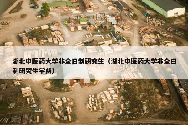 湖北中医药大学非全日制研究生（湖北中医药大学非全日制研究生学费）