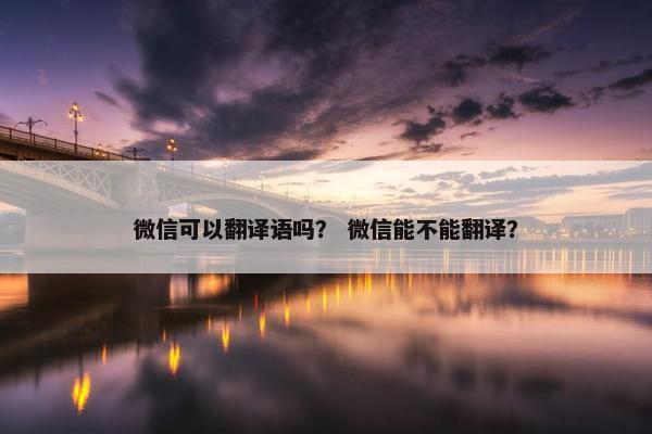 微信可以翻译语吗？ 微信能不能翻译？