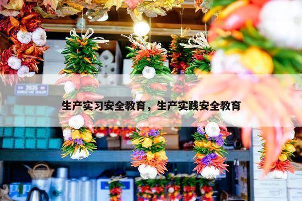 生产实习安全教育，生产实践安全教育