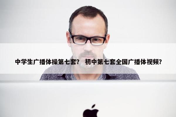 中学生广播体操第七套？ 初中第七套全国广播体视频？