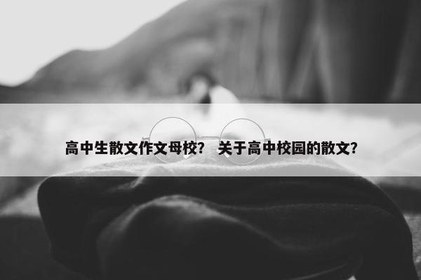 高中生散文作文母校？ 关于高中校园的散文？