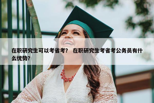 在职研究生可以考省考？ 在职研究生考省考公务员有什么优势？