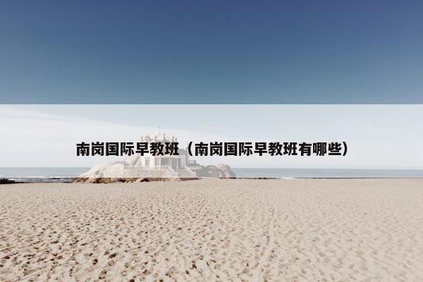 南岗国际早教班（南岗国际早教班有哪些）