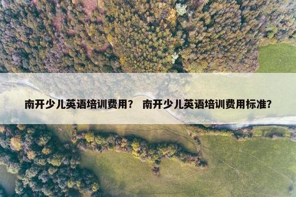 南开少儿英语培训费用？ 南开少儿英语培训费用标准？