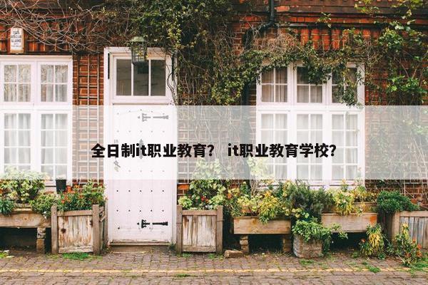 全日制it职业教育？ it职业教育学校？