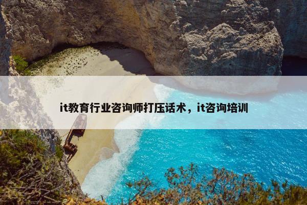 it教育行业咨询师打压话术，it咨询培训