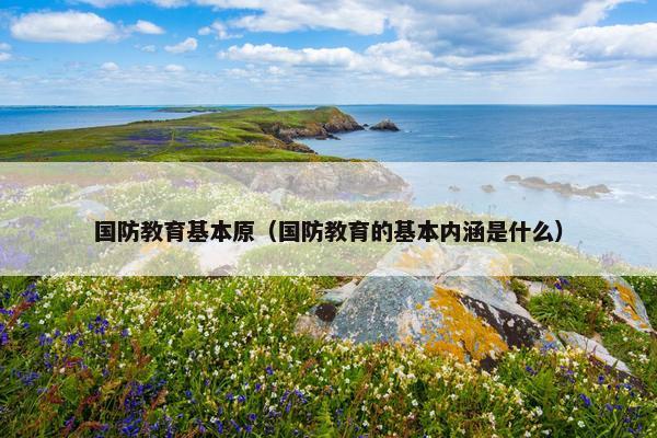 国防教育基本原（国防教育的基本内涵是什么）