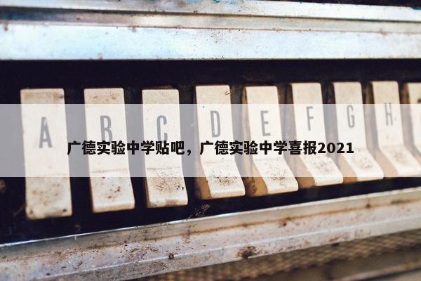 广德实验中学贴吧，广德实验中学喜报2021