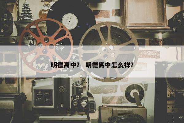 明德高中？ 明德高中怎么样？