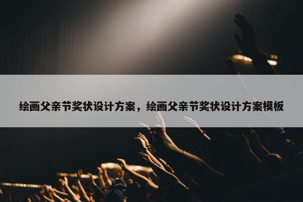 绘画父亲节奖状设计方案，绘画父亲节奖状设计方案模板