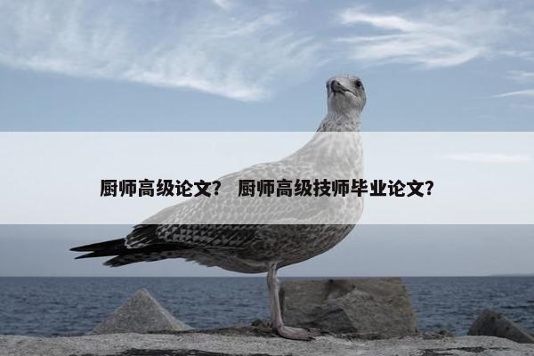 厨师高级论文？ 厨师高级技师毕业论文？