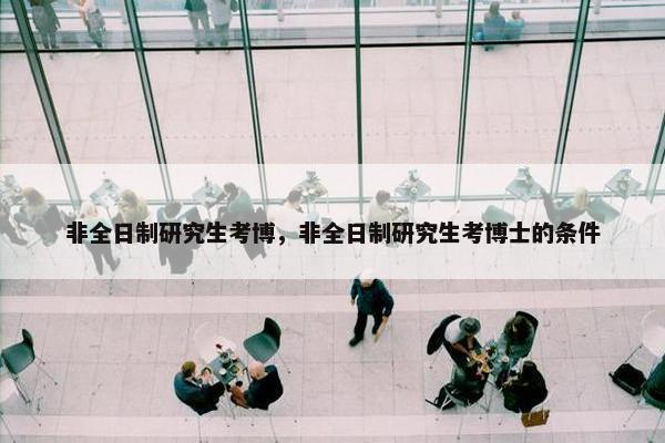 非全日制研究生考博，非全日制研究生考博士的条件