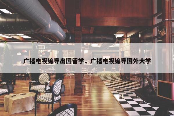 广播电视编导出国留学，广播电视编导国外大学