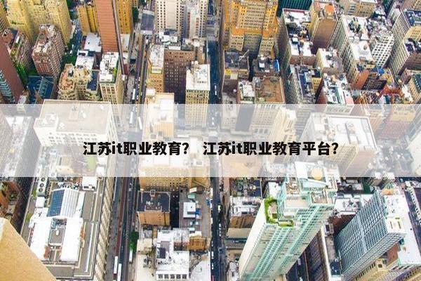 江苏it职业教育？ 江苏it职业教育平台？