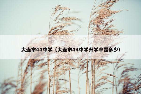 大连市44中学（大连市44中学升学率是多少）