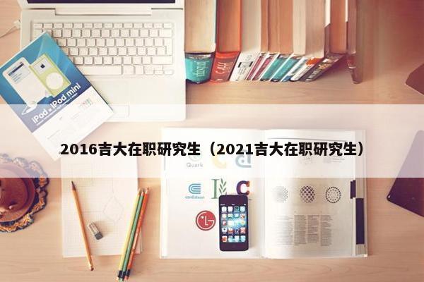 2016吉大在职研究生（2021吉大在职研究生）