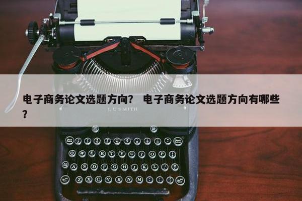 电子商务论文选题方向？ 电子商务论文选题方向有哪些？