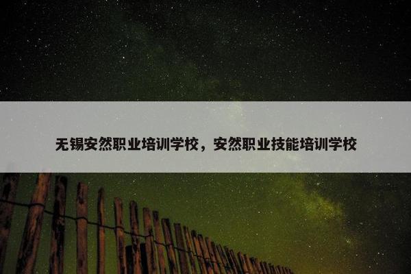 无锡安然职业培训学校，安然职业技能培训学校