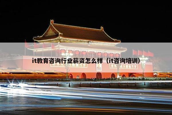 it教育咨询行业薪资怎么样（it咨询培训）