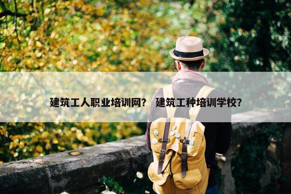 建筑工人职业培训网？ 建筑工种培训学校？