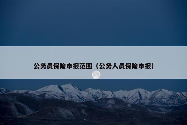 公务员保险申报范围（公务人员保险申报）