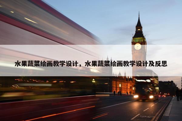 水果蔬菜绘画教学设计，水果蔬菜绘画教学设计及反思