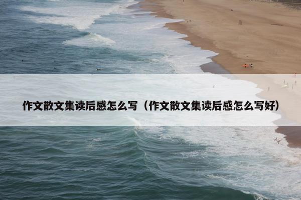作文散文集读后感怎么写（作文散文集读后感怎么写好）