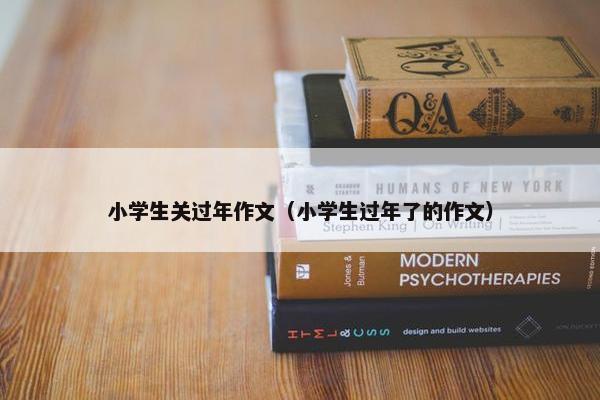 小学生关过年作文（小学生过年了的作文）