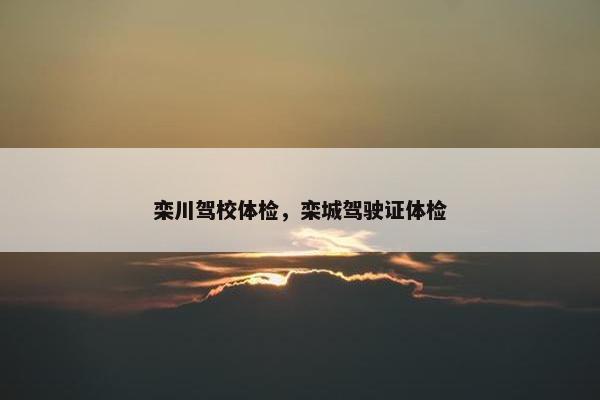 栾川驾校体检，栾城驾驶证体检