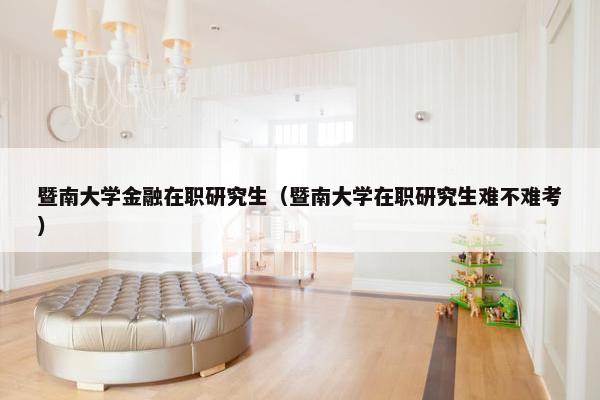 暨南大学金融在职研究生（暨南大学在职研究生难不难考）