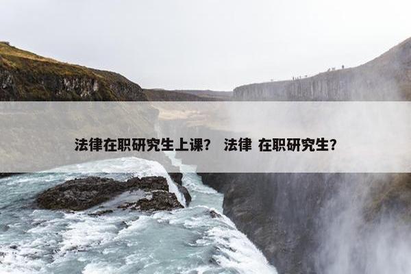 法律在职研究生上课？ 法律 在职研究生？