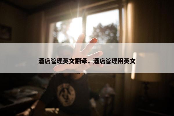 酒店管理英文翻译，酒店管理用英文