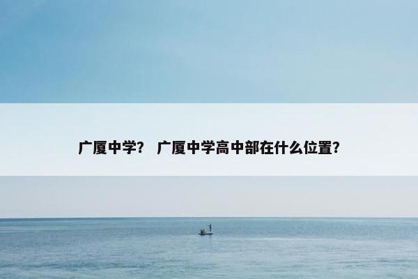 广厦中学？ 广厦中学高中部在什么位置？