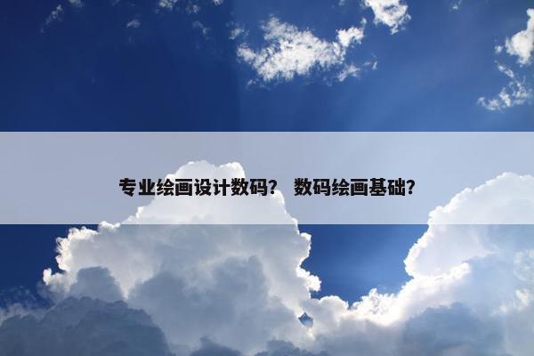 专业绘画设计数码？ 数码绘画基础？