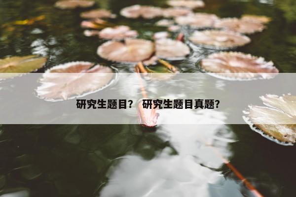 研究生题目？ 研究生题目真题？