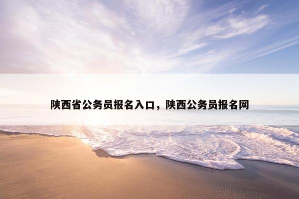 陕西省公务员报名入口，陕西公务员报名网