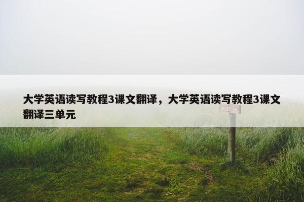 大学英语读写教程3课文翻译，大学英语读写教程3课文翻译三单元