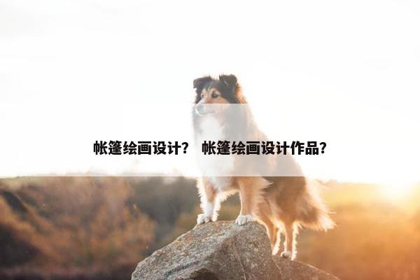 帐篷绘画设计？ 帐篷绘画设计作品？