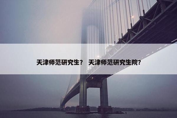 天津师范研究生？ 天津师范研究生院？