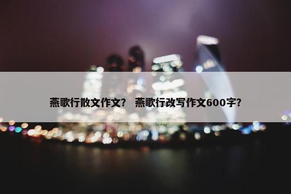 燕歌行散文作文？ 燕歌行改写作文600字？