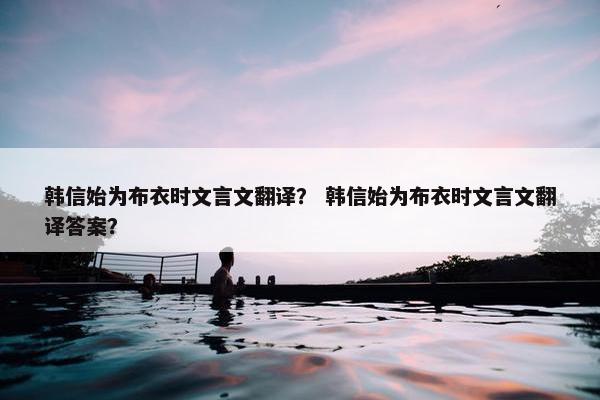 韩信始为布衣时文言文翻译？ 韩信始为布衣时文言文翻译答案？