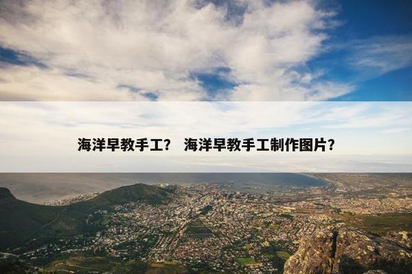 海洋早教手工？ 海洋早教手工制作图片？
