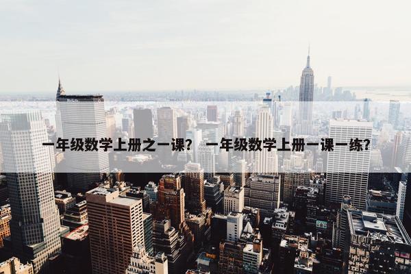 一年级数学上册之一课？ 一年级数学上册一课一练？