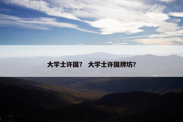 大学士许国？ 大学士许国牌坊？