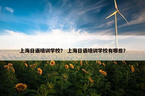 上海日语培训学校？ 上海日语培训学校有哪些？