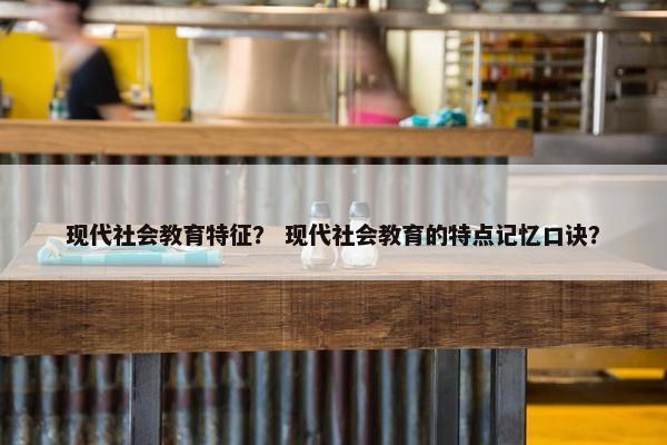 现代社会教育特征？ 现代社会教育的特点记忆口诀？