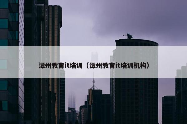 潭州教育it培训（潭州教育it培训机构）