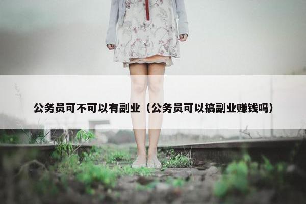 公务员可不可以有副业（公务员可以搞副业赚钱吗）