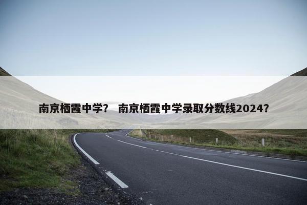 南京栖霞中学？ 南京栖霞中学录取分数线2024？